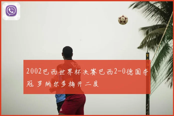 2002巴西世界杯决赛巴西2-0德国夺冠 罗纳尔多梅开二度