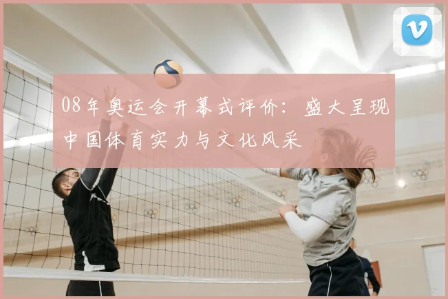 08年奥运会开幕式评价：盛大呈现中国体育实力与文化风采
