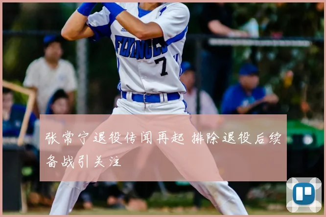 张常宁退役传闻再起 排除退役后续备战引关注