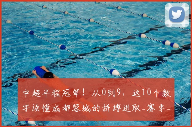 中超半程冠军！从0到9，这10个数字读懂成都蓉城的拼搏进取_赛季_费利佩_联赛