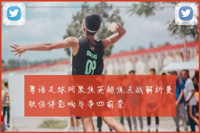 粤语足球网聚焦英超焦点战解析曼联伤停影响与争四前景