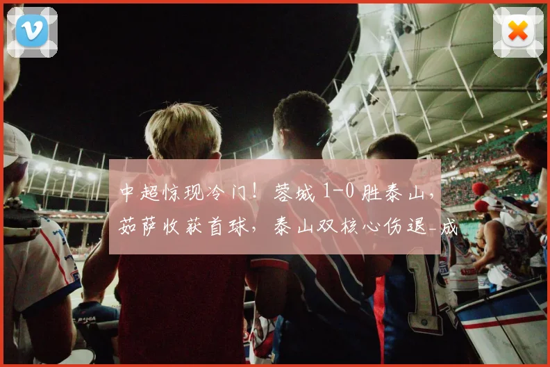 中超惊现冷门！蓉城 1-0 胜泰山，茹萨收获首球，泰山双核心伤退_成都_比赛_状态