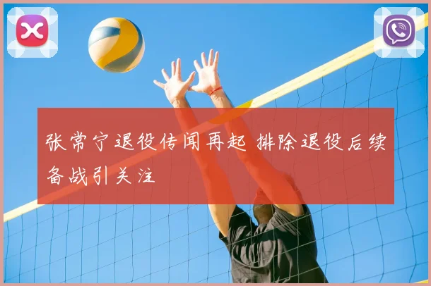 张常宁退役传闻再起 排除退役后续备战引关注