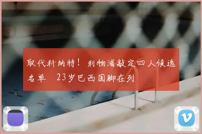 取代科纳特!利物浦敲定四人候选名单 23岁巴西国脚在列