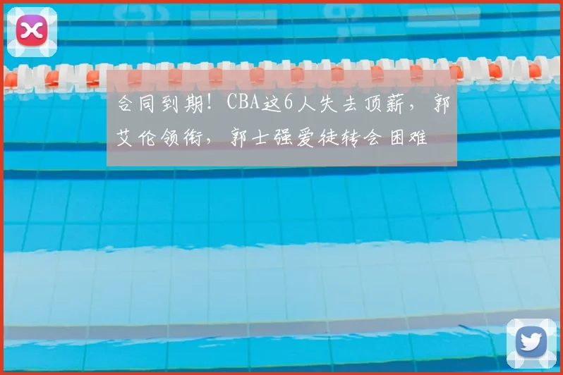 合同到期！CBA这6人失去顶薪，郭艾伦领衔，郭士强爱徒转会困难