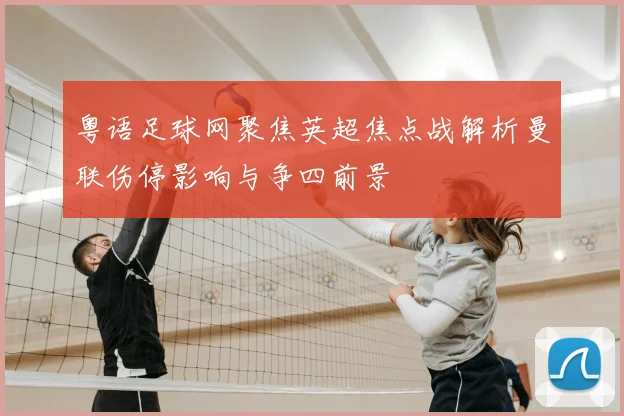 粤语足球网聚焦英超焦点战解析曼联伤停影响与争四前景