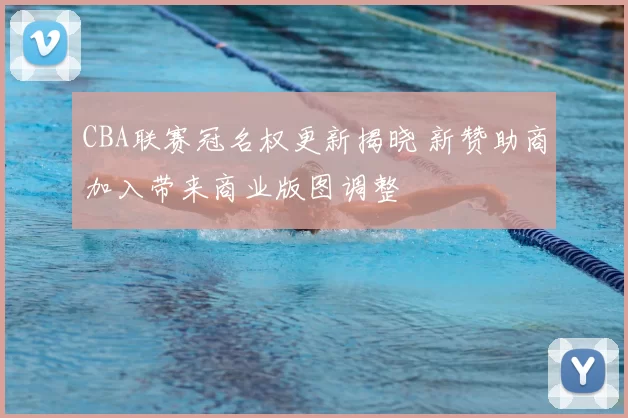 CBA联赛冠名权更新揭晓 新赞助商加入带来商业版图调整