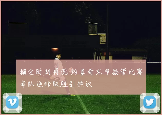 掘金时刻再现 约基奇末节接管比赛率队逆转取胜引热议