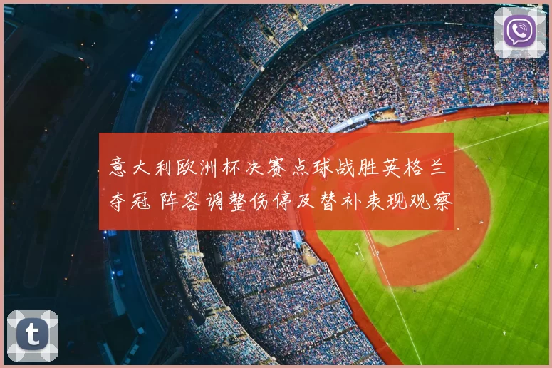 意大利欧洲杯决赛点球战胜英格兰夺冠 阵容调整伤停及替补表现观察