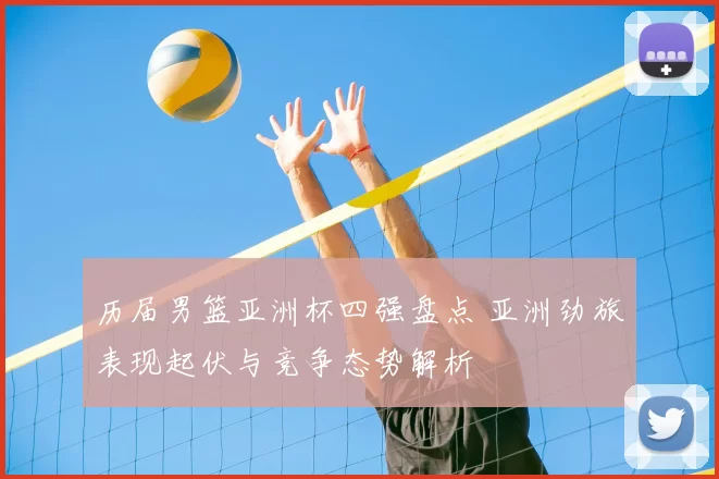 历届男篮亚洲杯四强盘点 亚洲劲旅表现起伏与竞争态势解析