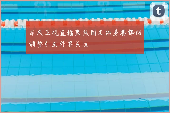 东风卫视直播聚焦国足热身赛锋线调整引发外界关注