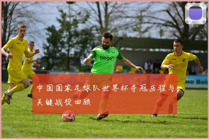 中国国家足球队世界杯夺冠历程与关键战役回顾