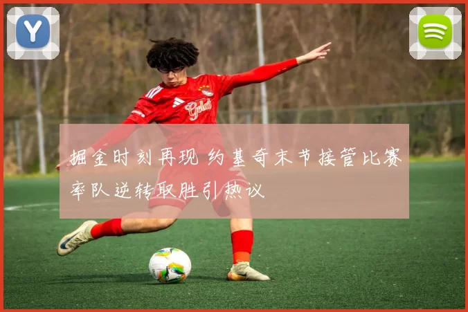 掘金时刻再现 约基奇末节接管比赛率队逆转取胜引热议