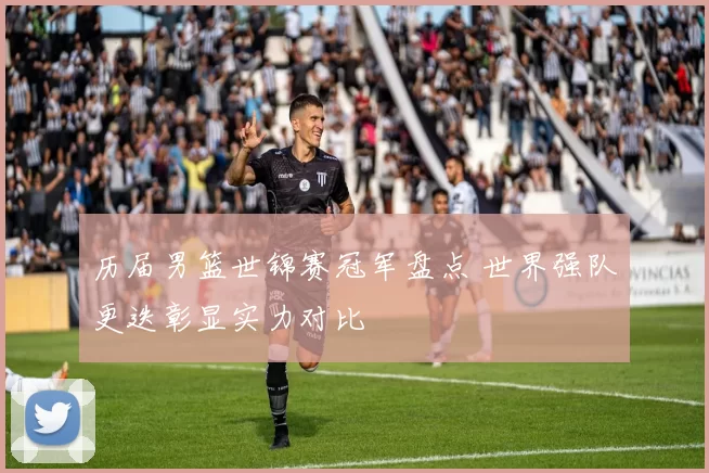 历届男篮世锦赛冠军盘点 世界强队更迭彰显实力对比