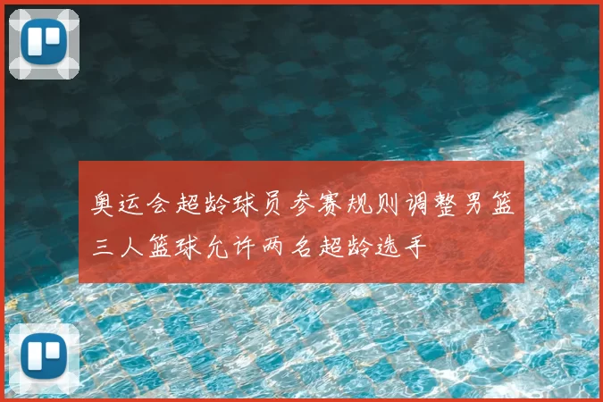 奥运会超龄球员参赛规则调整男篮三人篮球允许两名超龄选手
