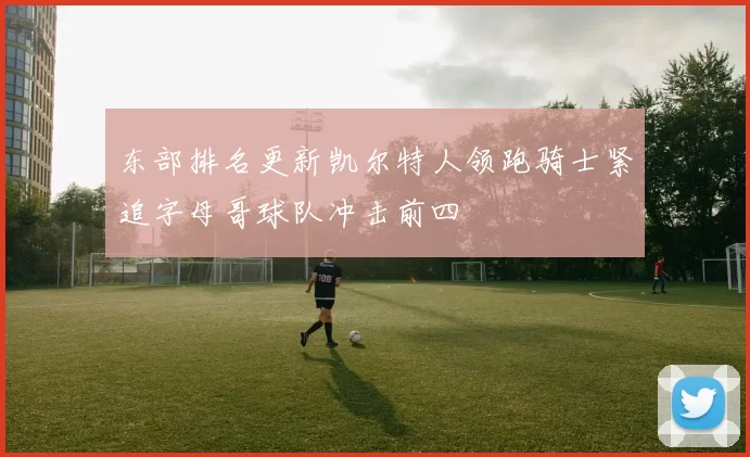 东部排名更新凯尔特人领跑骑士紧追字母哥球队冲击前四