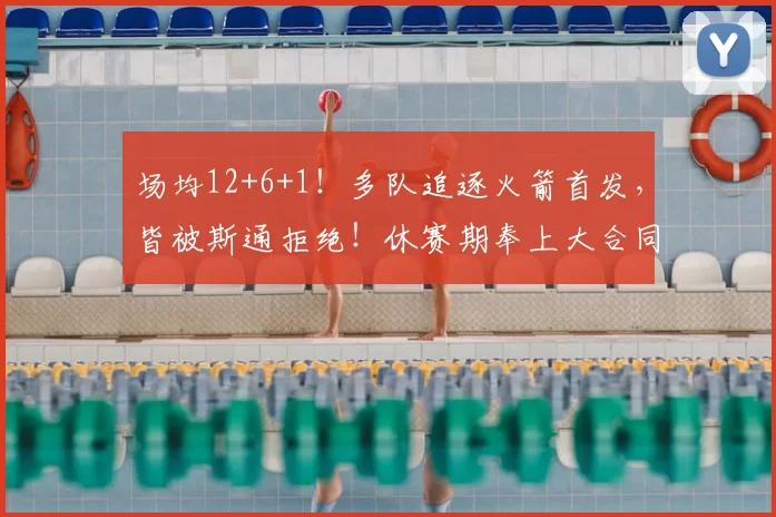 场均12+6+1！多队追逐火箭首发，皆被斯通拒绝！休赛期奉上大合同