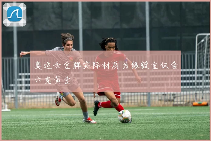 奥运会金牌实际材质为银镀金仅含六克黄金