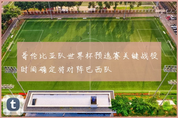 哥伦比亚队世界杯预选赛关键战役时间确定将对阵巴西队