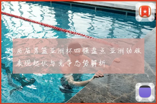 历届男篮亚洲杯四强盘点 亚洲劲旅表现起伏与竞争态势解析