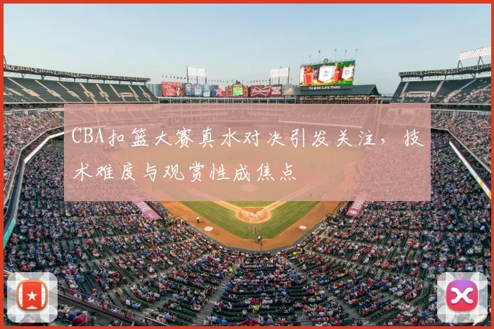 CBA扣篮大赛真水对决引发关注，技术难度与观赏性成焦点