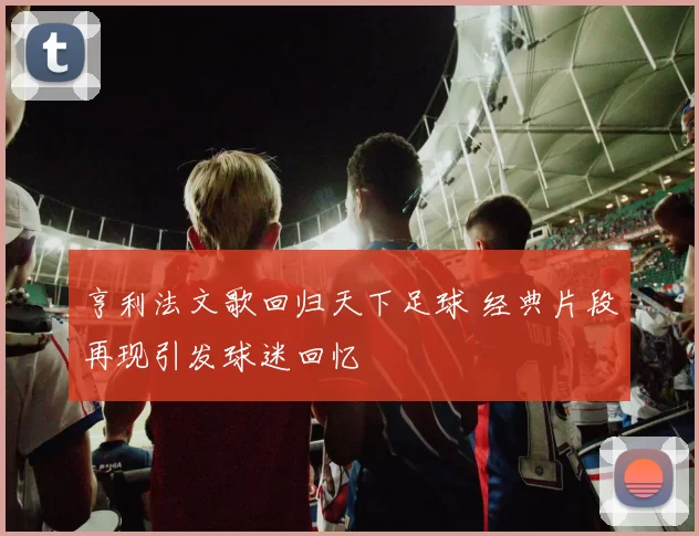 亨利法文歌回归天下足球 经典片段再现引发球迷回忆