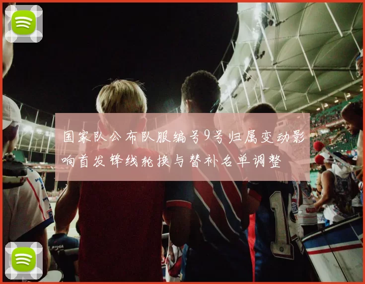 国家队公布队服编号9号归属变动影响首发锋线轮换与替补名单调整