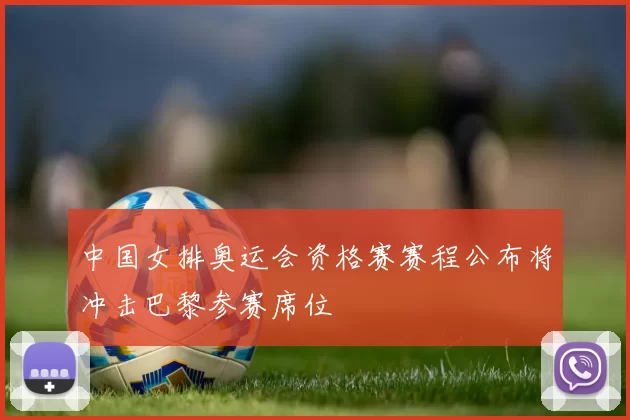 中国女排奥运会资格赛赛程公布将冲击巴黎参赛席位