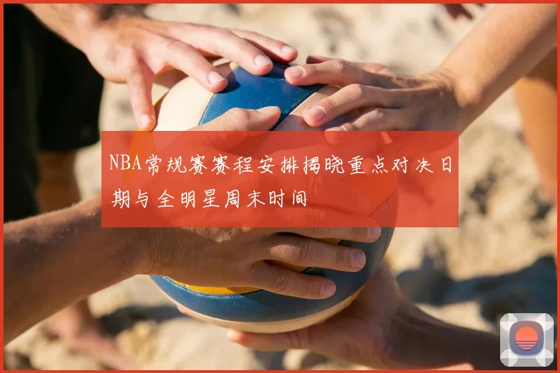NBA常规赛赛程安排揭晓重点对决日期与全明星周末时间