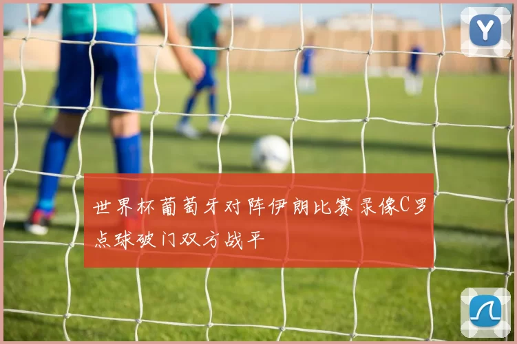 世界杯葡萄牙对阵伊朗比赛录像C罗点球破门双方战平