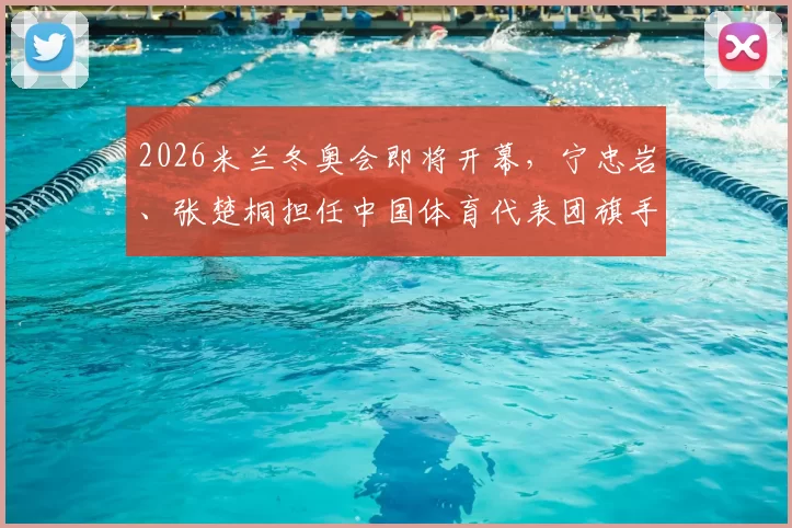 2026米兰冬奥会即将开幕，宁忠岩、张楚桐担任中国体育代表团旗手