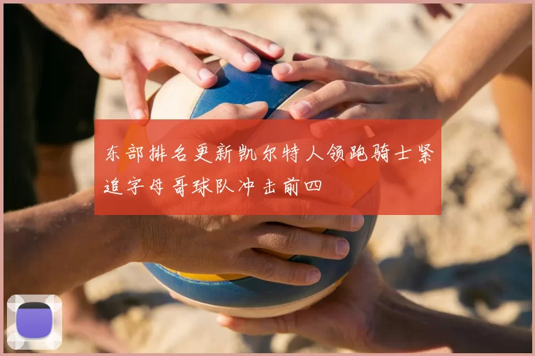 东部排名更新凯尔特人领跑骑士紧追字母哥球队冲击前四