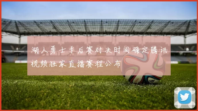 湖人勇士季后赛对决时间确定腾讯视频独家直播赛程公布