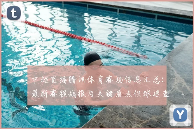 中超直播腾讯体育赛场信息汇总：最新赛程战报与关键看点供球迷查阅