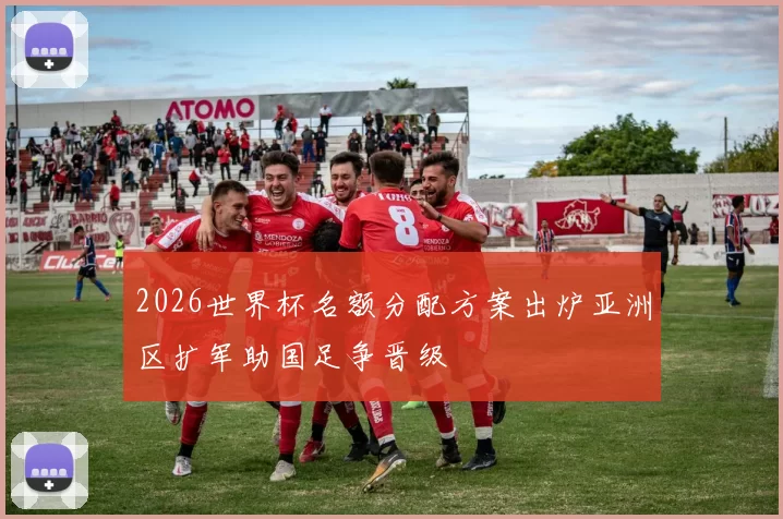 2026世界杯名额分配方案出炉亚洲区扩军助国足争晋级