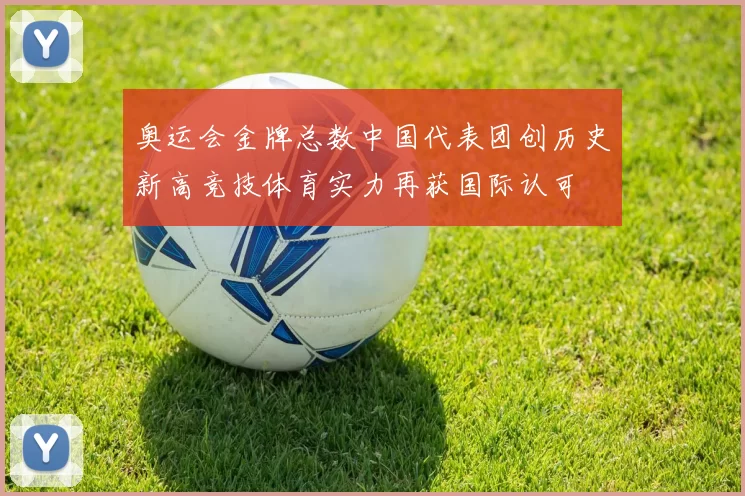 奥运会金牌总数中国代表团创历史新高竞技体育实力再获国际认可