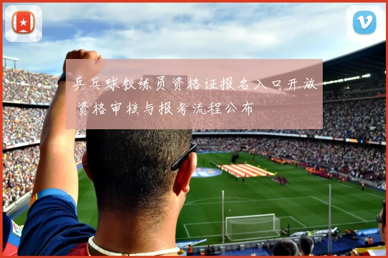 乒乓球教练员资格证报名入口开放 资格审核与报考流程公布
