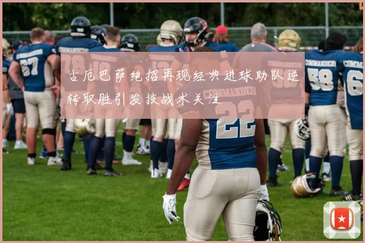 古厄巴萨绝招再现经典进球助队逆转取胜引发技战术关注