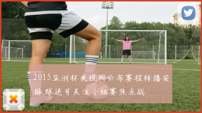 2015亚洲杯央视网公布赛程转播安排 球迷可关注小组赛焦点战