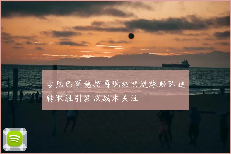 古厄巴萨绝招再现经典进球助队逆转取胜引发技战术关注