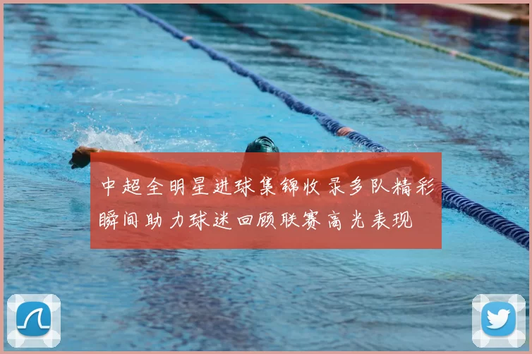 中超全明星进球集锦收录多队精彩瞬间助力球迷回顾联赛高光表现