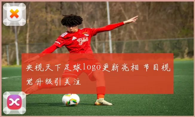 央视天下足球logo更新亮相 节目视觉升级引关注