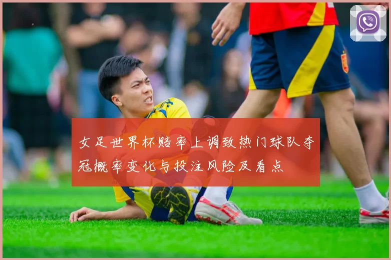 女足世界杯赔率上调致热门球队夺冠概率变化与投注风险及看点