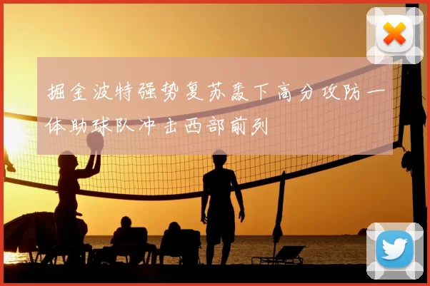 掘金波特强势复苏轰下高分攻防一体助球队冲击西部前列