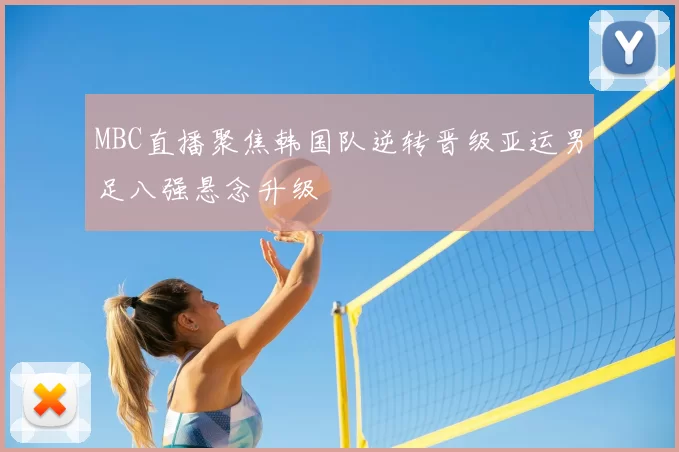 MBC直播聚焦韩国队逆转晋级亚运男足八强悬念升级