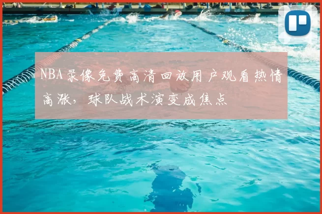 NBA录像免费高清回放用户观看热情高涨，球队战术演变成焦点