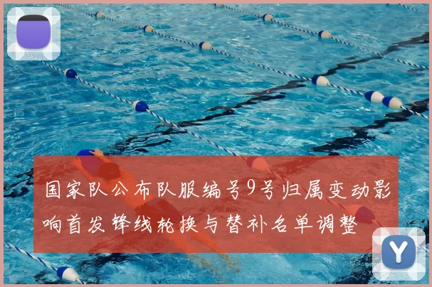 国家队公布队服编号9号归属变动影响首发锋线轮换与替补名单调整
