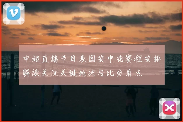 中超直播节目表国安申花赛程安排解读关注关键轮次与比分看点