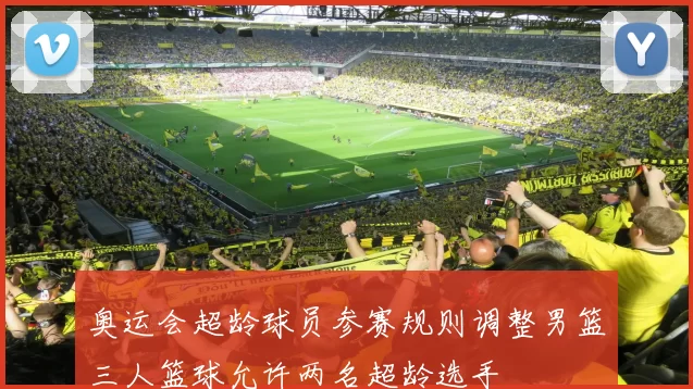 奥运会超龄球员参赛规则调整男篮三人篮球允许两名超龄选手