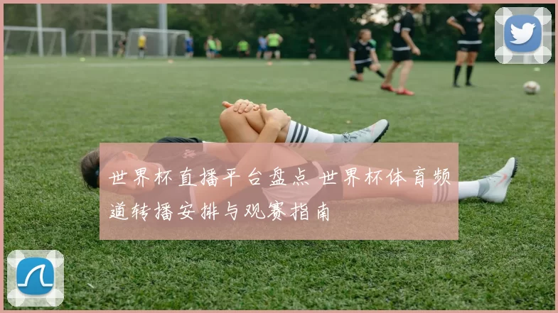 世界杯直播平台盘点 世界杯体育频道转播安排与观赛指南